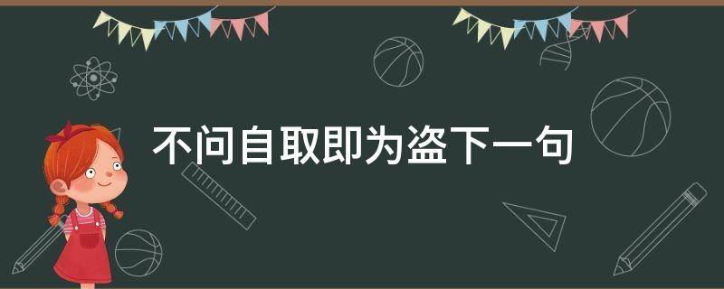 不问自取即为盗下一句 不问自取即为盗下一句出自