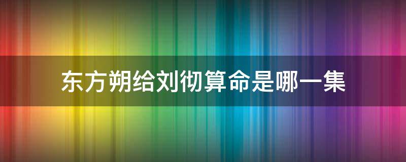 东方朔给刘彻算命是哪一集 大汉天子东方朔给刘彻算卦是第几集?