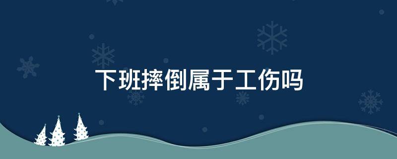 下班摔倒属于工伤吗 下班摔伤属于工伤吗