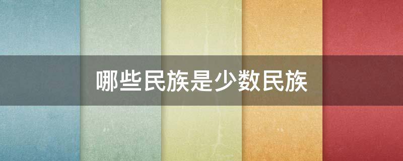 哪些民族是少数民族（哪些民族是少数民族清楚一点）