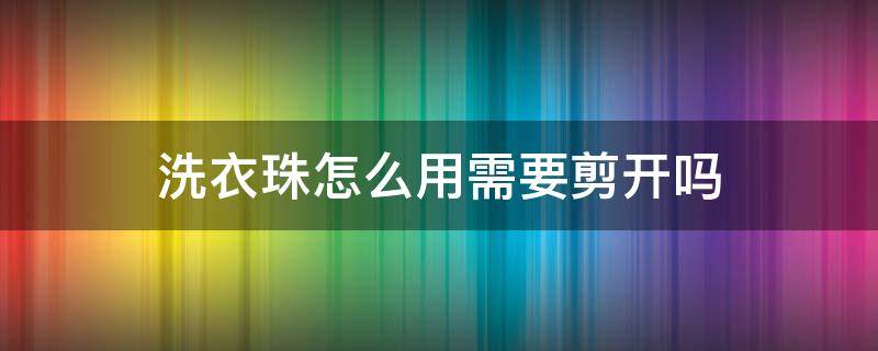 洗衣珠怎么用需要剪开吗（洗衣凝珠怎么用,需要剪开吗）