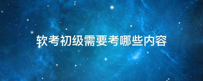 软考初级需要考哪些内容 软考初级简单吗