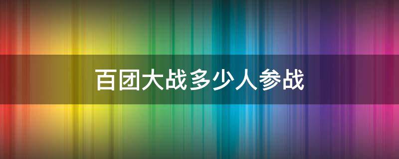 百团大战多少人参战（百团大战多少人参战多少人牺牲）