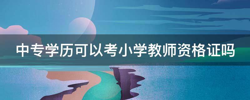 中专学历可以考小学教师资格证吗 中专学历可以考小学教师资格证吗女生