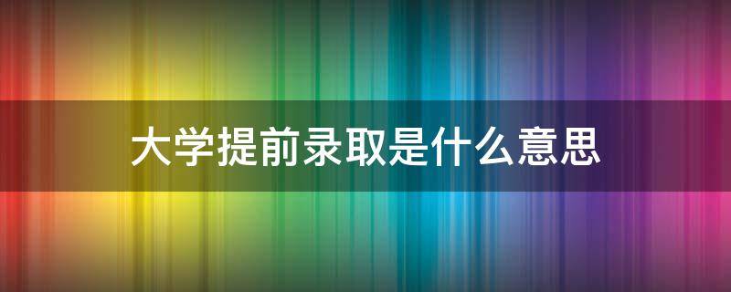 大学提前录取是什么意思 大学录取提前批是什么意思?