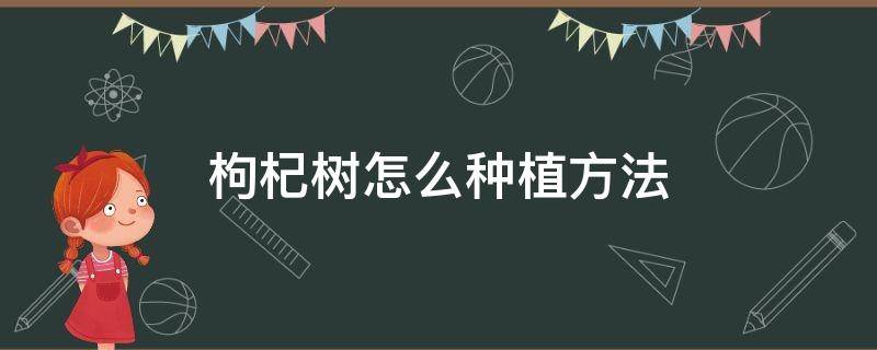 枸杞树怎么种植方法（枸杞树怎么种植方法图片）