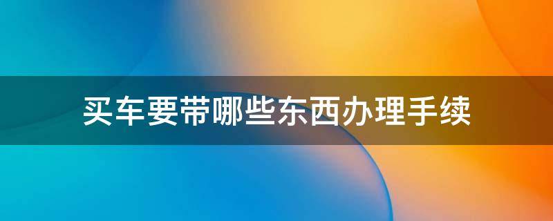 买车要带哪些东西办理手续 买车子要办什么手续