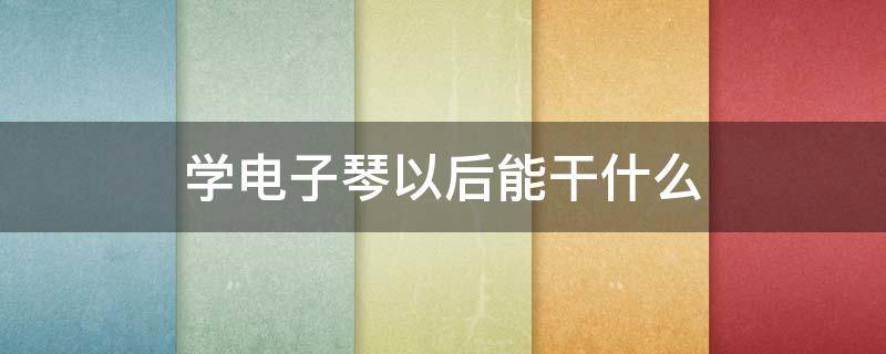 学电子琴以后能干什么 学电子琴要学什么