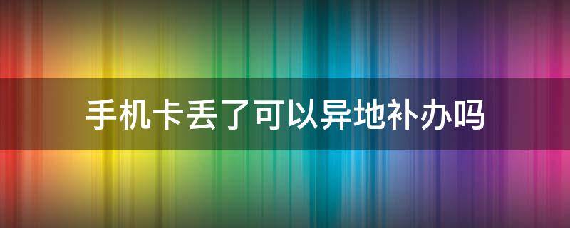 手机卡丢了可以异地补办吗 深圳手机卡丢了可以异地补办吗