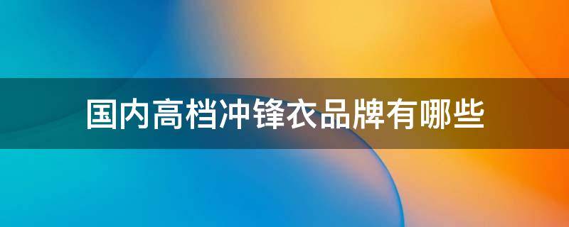 国内高档冲锋衣品牌有哪些（国内知名冲锋衣品牌）