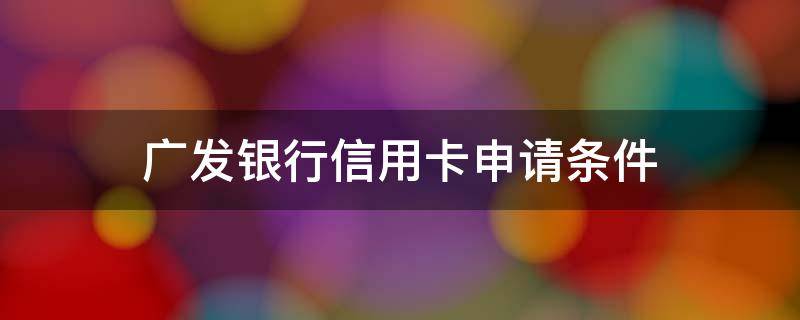 广发银行信用卡申请条件（广发银行信用卡申请条件年龄）