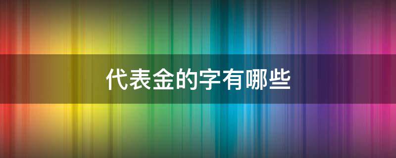 代表金的字有哪些 五行中代表金的字有哪些