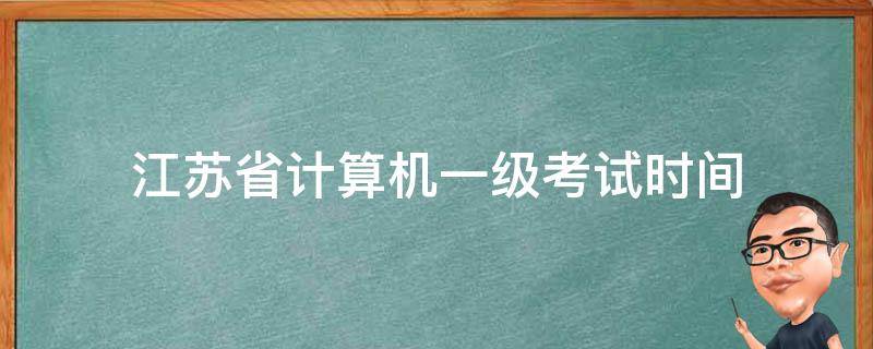 江苏省计算机一级考试时间 江苏省计算机一级考试时间2021