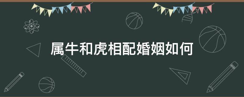 属牛和虎相配婚姻如何 属牛和虎相配婚姻如何相配吗