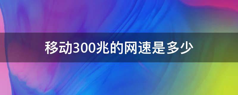 移动300兆的网速是多少 移动300兆的网速是多少mb