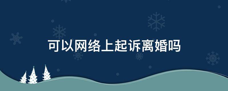 可以网络上起诉离婚吗（网上可以直接起诉离婚吗）