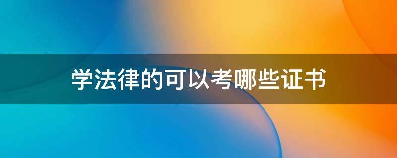 学法律的可以考哪些证书 法律专业可以考哪些证书