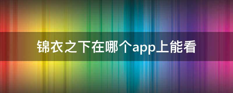 锦衣之下在哪个app上能看（锦衣之下可以在哪里看）