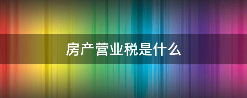 房产营业税是什么 房产营业税是什么税?