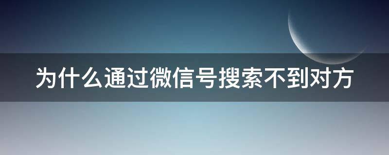 为什么通过微信号搜索不到对方（为什么通过微信号搜索不到对方抖音号）