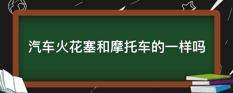 汽车火花塞和摩托车的一样吗（摩托车的火花塞和汽车的火花塞一样吗）