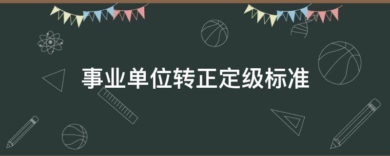 事业单位转正定级标准 事业单位转正定级标准文件