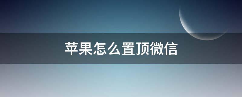 苹果怎么置顶微信 苹果怎么置顶微信联系人