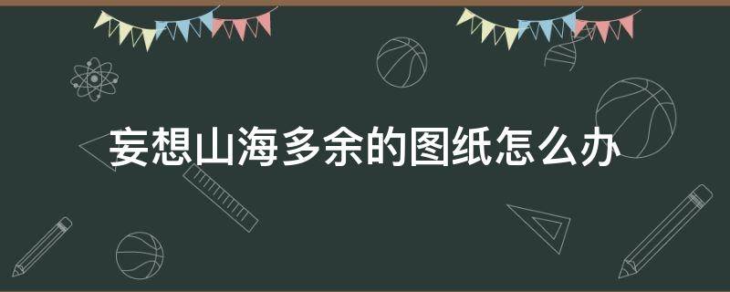 妄想山海多余的图纸怎么办（妄想山海多余的图谱怎么处理）