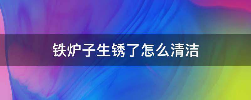 铁炉子生锈了怎么清洁 铁炉生锈了怎么去除