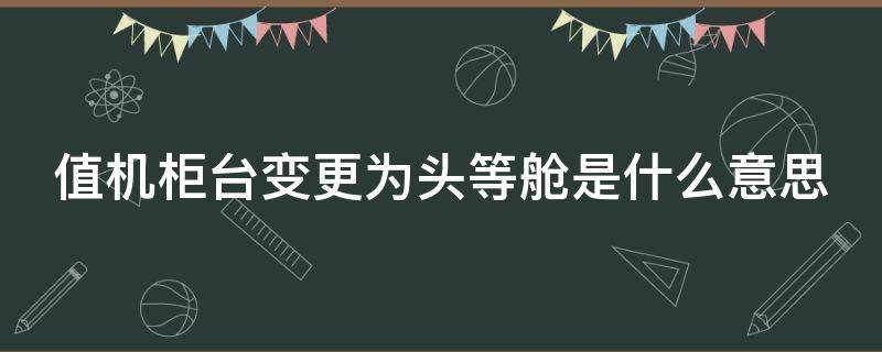 值机柜台变更为头等舱是什么意思（飞机值机柜台变更为头等舱是什么意思）