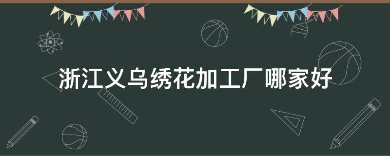 浙江义乌绣花加工厂哪家好 义乌刺绣加工厂