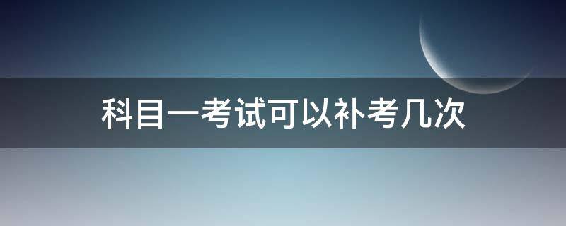 科目一考试可以补考几次 驾考科目一可以补考几次