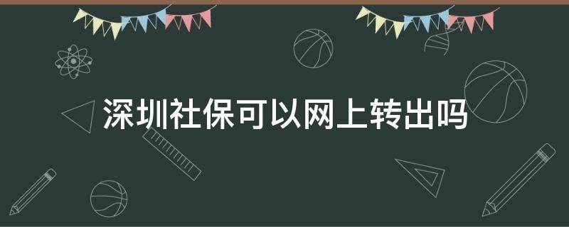 深圳社保可以网上转出吗（社保转入深圳可以网上办理吗）