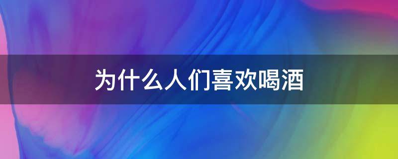 为什么人们喜欢喝酒（为什么 有人喜欢喝酒）