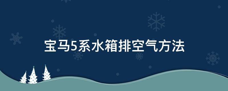 宝马5系水箱排空气方法 宝马5系怎么排水空气