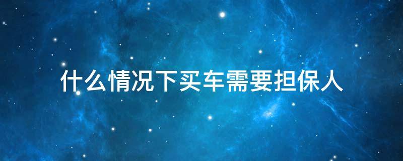 什么情况下买车需要担保人 买车为什么要担保人担保