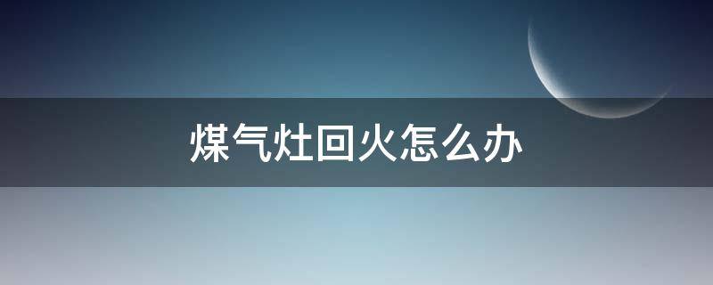 煤气灶回火怎么办（煤气灶回火是怎么回事 煤气灶回火怎么办）