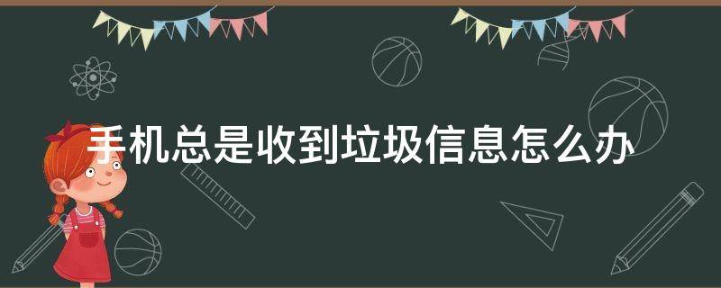 手机总是收到垃圾信息怎么办（手机老是收到一些垃圾信息怎么办）