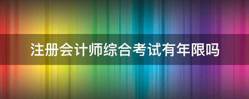 注册会计师综合考试有年限吗（注册会计师综合可以考几年）