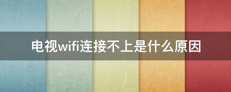 电视wifi连接不上是什么原因 电视wifi为什么连接不上