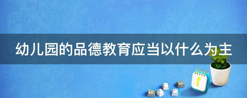 幼儿园的品德教育应当以什么为主 幼儿的品德教育应该以什么为主