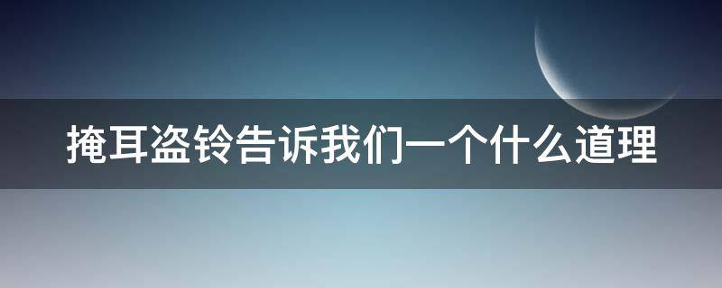 掩耳盗铃告诉我们一个什么道理（掩耳盗铃告诉我们一个什么样的道理）