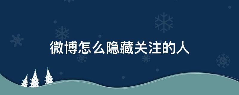 微博怎么隐藏关注的人（微博怎么隐藏关注的人的动态）