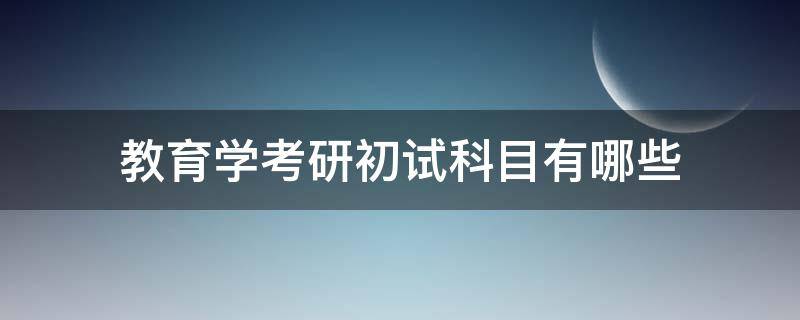 教育学考研初试科目有哪些（教育学研究生考试科目有哪些）