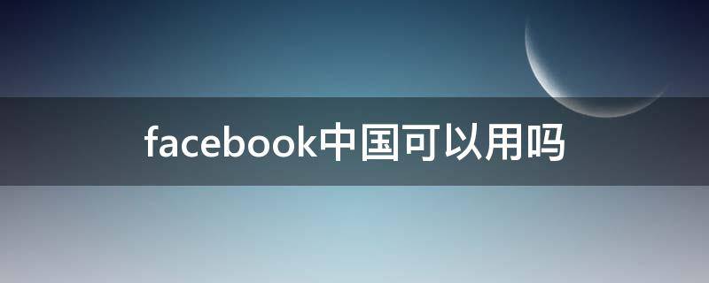 facebook中国可以用吗（facebook中国可以用吗?）