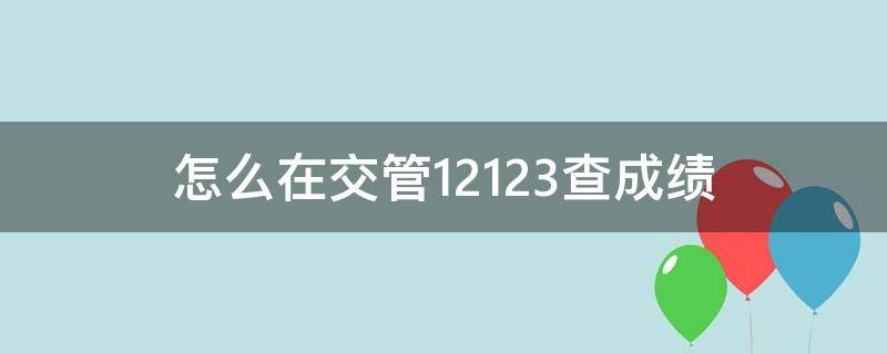 怎么在交管12123查成绩（苹果手机怎么在交管12123查成绩）