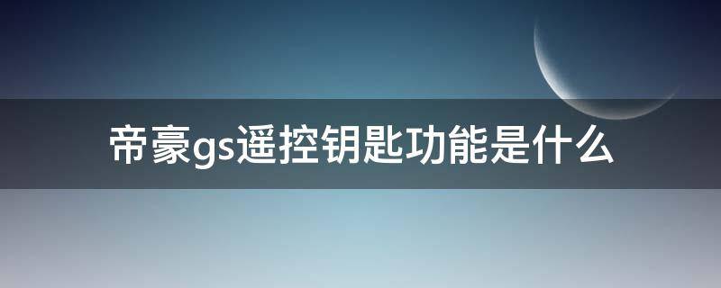 帝豪gs遥控钥匙功能是什么 吉利帝豪gs钥匙功能介绍