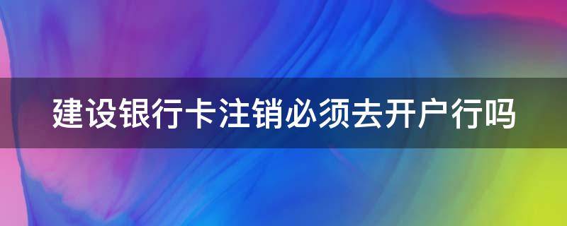 建设银行卡注销必须去开户行吗 建设银行注销银行卡必须到开户行吗