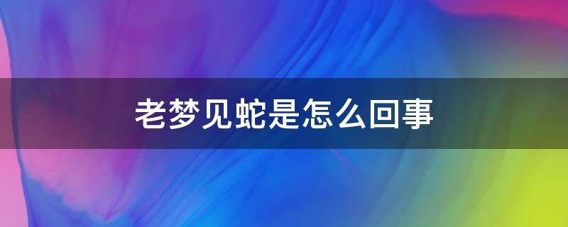 老梦见蛇是怎么回事（女人老梦见蛇是怎么回事）