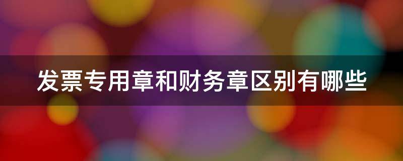 发票专用章和财务章区别有哪些 发票专用章跟财务专用章一样吗?